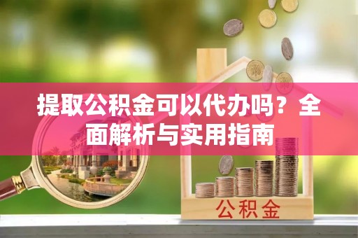 铁锋提取公积金可以代办吗？全面解析与实用指南