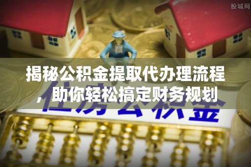 铁锋揭秘公积金提取代办理流程，助你轻松搞定财务规划