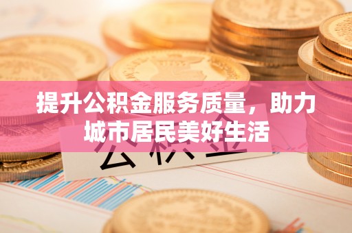 铁锋提升公积金服务质量，助力城市居民美好生活
