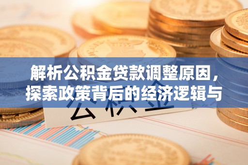 铁锋解析公积金贷款调整原因，探索政策背后的经济逻辑与民生影响