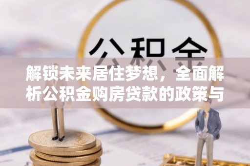 铁锋解锁未来居住梦想，全面解析公积金购房贷款的政策与优势