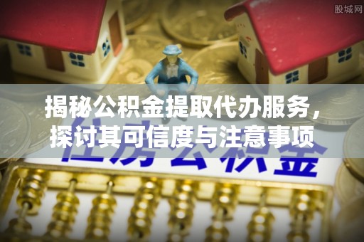 铁锋揭秘公积金提取代办服务，探讨其可信度与注意事项