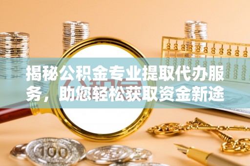 铁锋揭秘公积金专业提取代办服务，助您轻松获取资金新途径