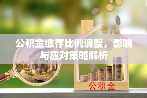 铁锋公积金缴存比例调整，影响与应对策略解析