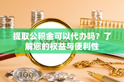 铁锋提取公积金可以代办吗？了解您的权益与便利性