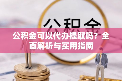 铁锋公积金可以代办提取吗？全面解析与实用指南