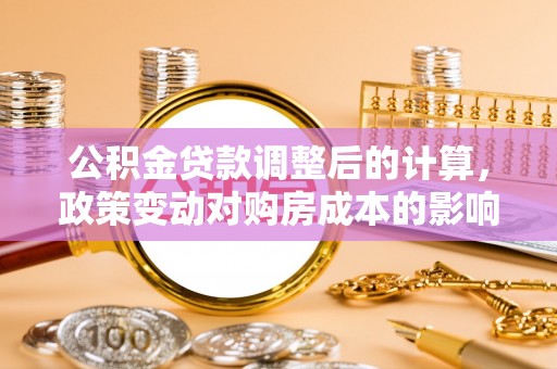 铁锋公积金贷款调整后的计算，政策变动对购房成本的影响分析