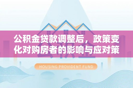 铁锋公积金贷款调整后，政策变化对购房者的影响与应对策略