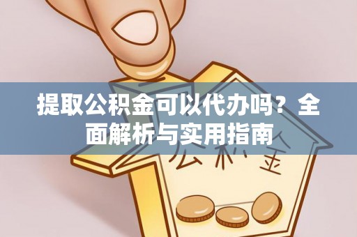 铁锋提取公积金可以代办吗？全面解析与实用指南