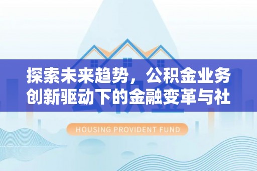 铁锋探索未来趋势，公积金业务创新驱动下的金融变革与社会价值