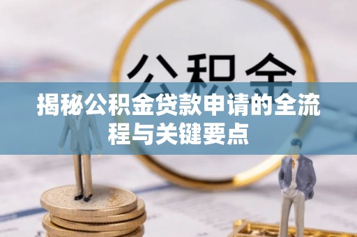 铁锋揭秘公积金贷款申请的全流程与关键要点