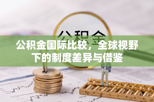 铁锋公积金国际比较，全球视野下的制度差异与借鉴