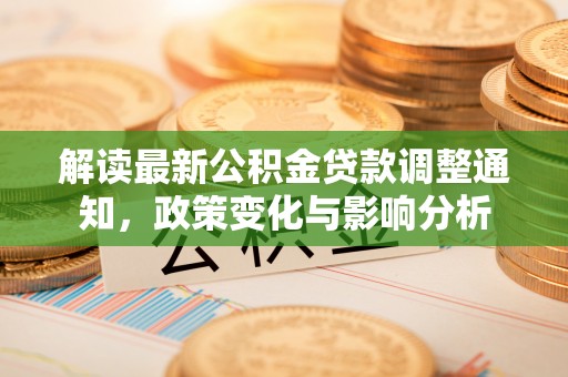 铁锋解读最新公积金贷款调整通知，政策变化与影响分析