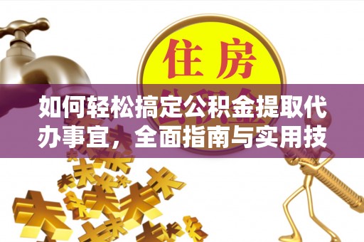 铁锋如何轻松搞定公积金提取代办事宜，全面指南与实用技巧