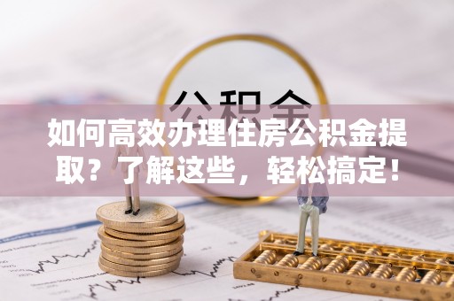 铁锋如何高效办理住房公积金提取？了解这些，轻松搞定！