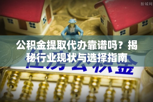 铁锋公积金提取代办靠谱吗？揭秘行业现状与选择指南