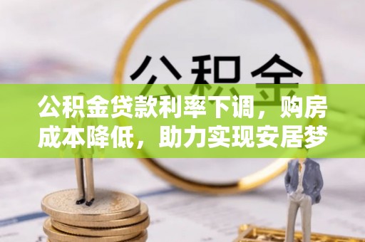 铁锋公积金贷款利率下调，购房成本降低，助力实现安居梦想