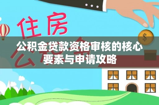 铁锋公积金贷款资格审核的核心要素与申请攻略