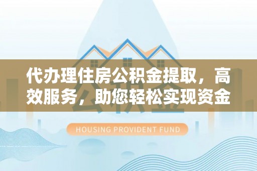铁锋代办理住房公积金提取，高效服务，助您轻松实现资金流转