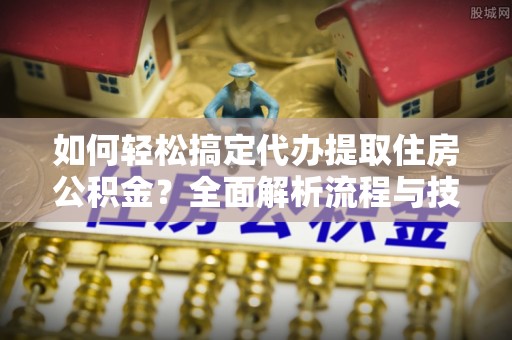 铁锋如何轻松搞定代办提取住房公积金？全面解析流程与技巧