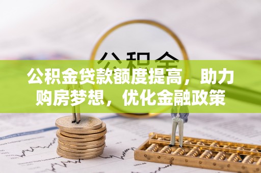 铁锋公积金贷款额度提高，助力购房梦想，优化金融政策