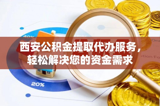 铁锋西安公积金提取代办服务，轻松解决您的资金需求