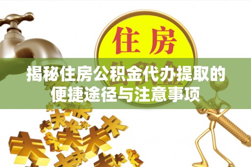 铁锋揭秘住房公积金代办提取的便捷途径与注意事项