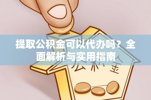铁锋提取公积金可以代办吗？全面解析与实用指南