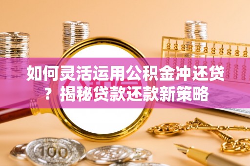 铁锋如何灵活运用公积金冲还贷？揭秘贷款还款新策略