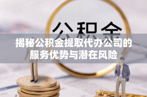 铁锋揭秘公积金提取代办公司的服务优势与潜在风险
