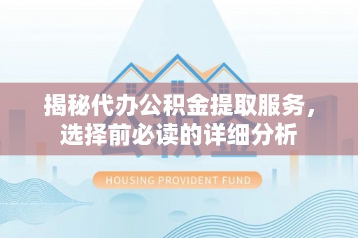 铁锋揭秘代办公积金提取服务，选择前必读的详细分析