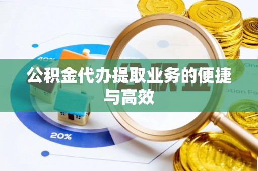 铁锋公积金代办提取业务的便捷与高效