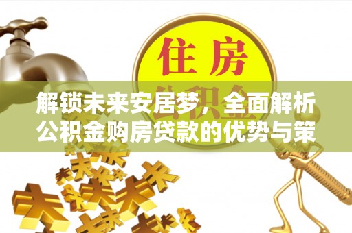 铁锋解锁未来安居梦，全面解析公积金购房贷款的优势与策略