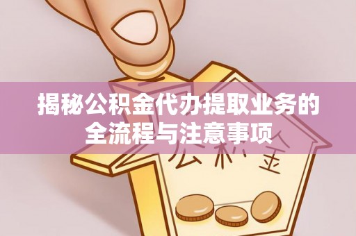 铁锋揭秘公积金代办提取业务的全流程与注意事项