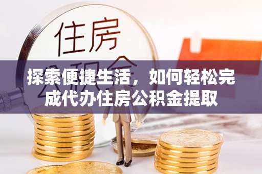 铁锋探索便捷生活，如何轻松完成代办住房公积金提取