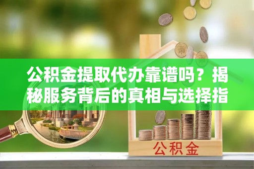 铁锋公积金提取代办靠谱吗？揭秘服务背后的真相与选择指南