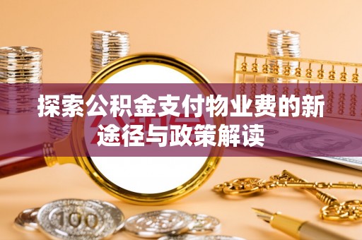 铁锋探索公积金支付物业费的新途径与政策解读