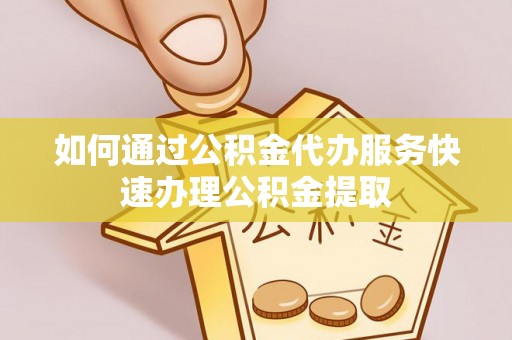 铁锋如何通过公积金代办服务快速办理公积金提取
