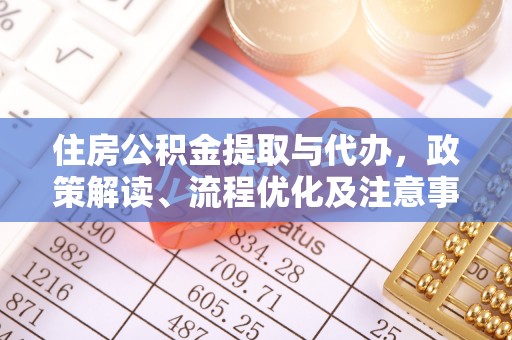 铁锋住房公积金提取与代办，政策解读、流程优化及注意事项