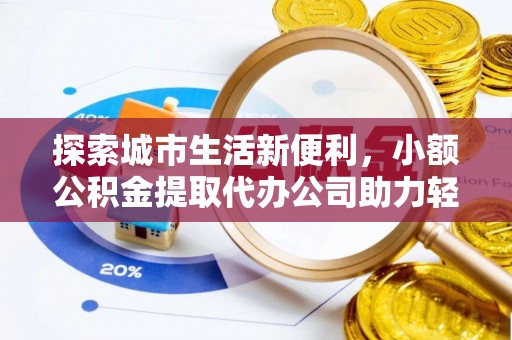 铁锋探索城市生活新便利，小额公积金提取代办公司助力轻松理财