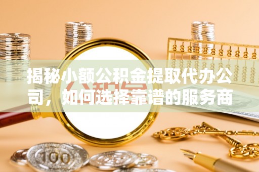 铁锋揭秘小额公积金提取代办公司，如何选择靠谱的服务商？