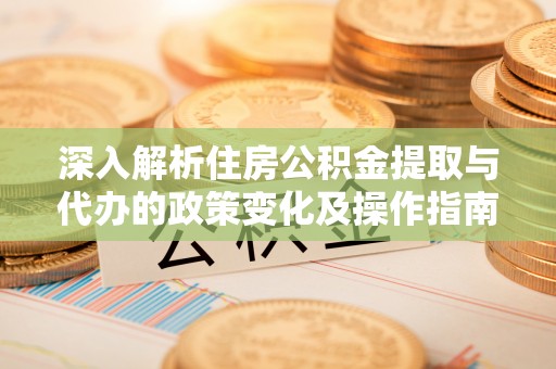铁锋深入解析住房公积金提取与代办的政策变化及操作指南