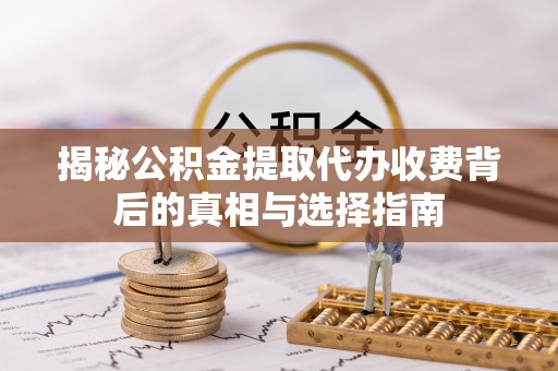 铁锋揭秘公积金提取代办收费背后的真相与选择指南