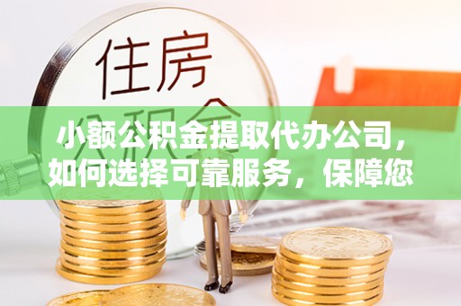 铁锋小额公积金提取代办公司，如何选择可靠服务，保障您的资金安全