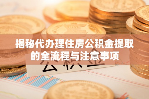 铁锋揭秘代办理住房公积金提取的全流程与注意事项