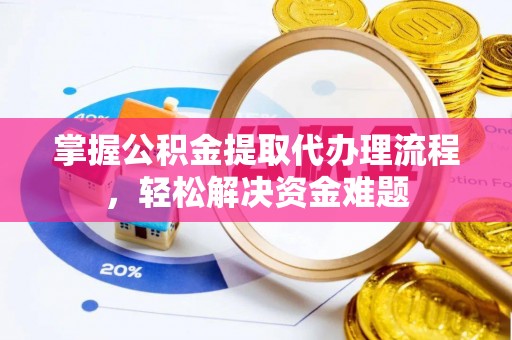 铁锋掌握公积金提取代办理流程，轻松解决资金难题