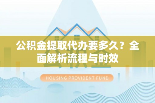 铁锋公积金提取代办要多久？全面解析流程与时效