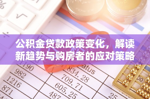 铁锋公积金贷款政策变化，解读新趋势与购房者的应对策略
