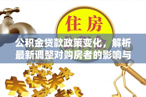 铁锋公积金贷款政策变化，解析最新调整对购房者的影响与机遇