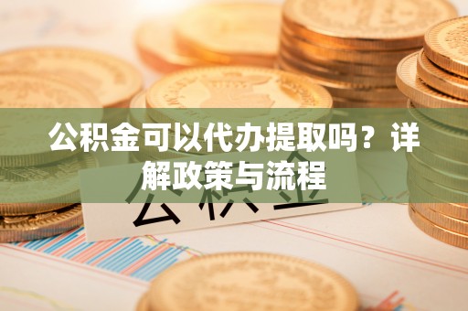 铁锋公积金可以代办提取吗？详解政策与流程